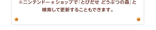 ※ニンテンドーeショップで『とびだせ どうぶつの森』と検索して更新することもできます。