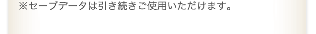 ※セーブデータは引き続きご使用いただけます。