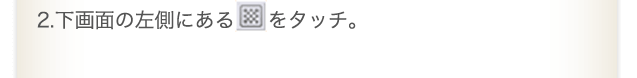 2.下画面の左側にあるをタッチ。