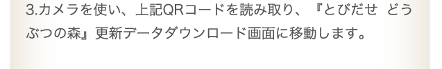3.カメラを使い、上記QRコードを読み取り、『とびだせ どうぶつの森』更新データダウンロード画面に移動します。