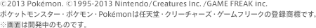 (c)2013 Pokemon．(c)1995-2013 Nintendo/Creatures Inc．/GAME FREAK inc．ポケットモンスター・ポケモン・Pokemonは任天堂・クリーチャーズ・ゲームフリークの登録商標です。※画面は開発中のものです。
