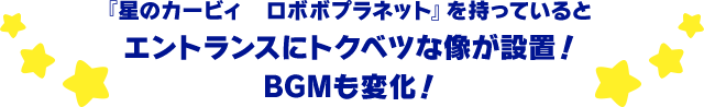 『星のカービィ　ロボボプラネット』を持っているとエントランスにトクベツな像が設置！BGMも変化！