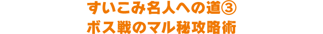 すいこみ名人への道③ ボス戦のマル秘攻略術
