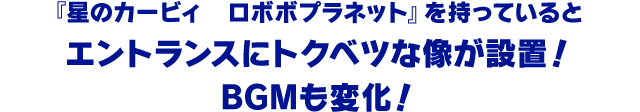 『星のカービィ　ロボボプラネット』を持っているとエントランスにトクベツな像が設置！BGMも変化！