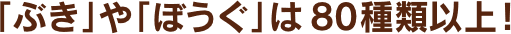 「ぶき」や「ぼうぐ」は80種類以上!