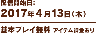 2017年4月13日（木）配信開始 基本プレイ無料（アイテム課金あり）