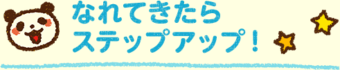 なれてきたらステップアップ!