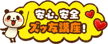 安心、安全 ズッ友講座!