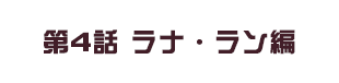 第4話 ラナ・ラン編