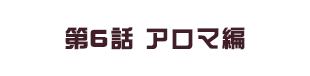 第6話 アロマ編