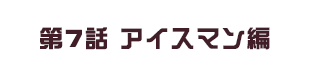 第7話 アイスマン編