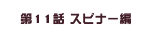 第11話 スピナー編