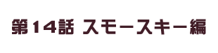 第14話 スモースキー編