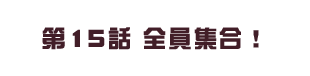 第15話 全員集合！