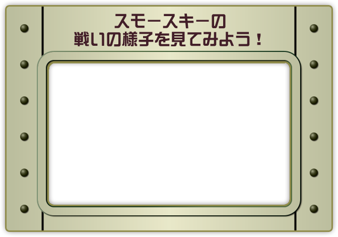 スモースキーの戦いの様子を見てみよう！