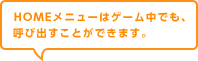 HOMEメニューはゲーム中でも、呼び出すことができます。