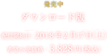 ダウンロード版 配信日：2018年2月17日（土） 希望小売価格：3,828円（税込）