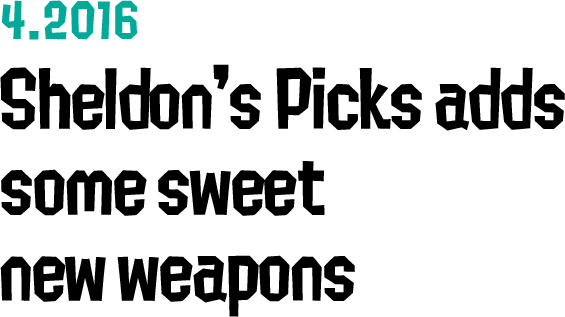 4.2016 Sheldon's Picks adds some sweet new weapons
