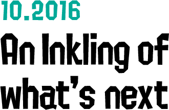 10.2016 An Inkling of what's next