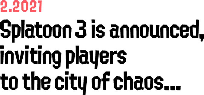 2.2021 Splatoon 3 is announced, inviting players to the city of chaos...