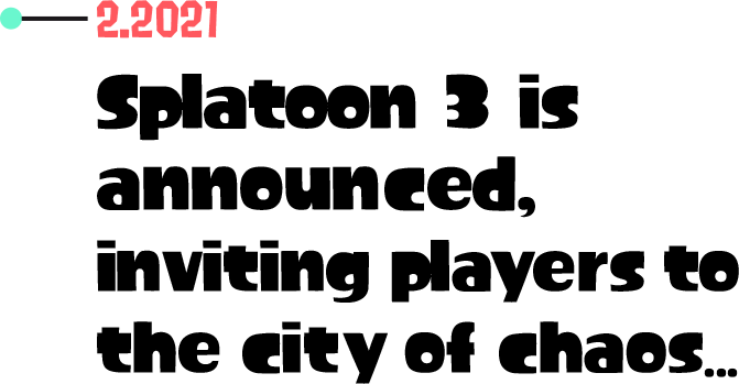 2.2021 Splatoon 3 is announced, inviting players to the city of chaos... 