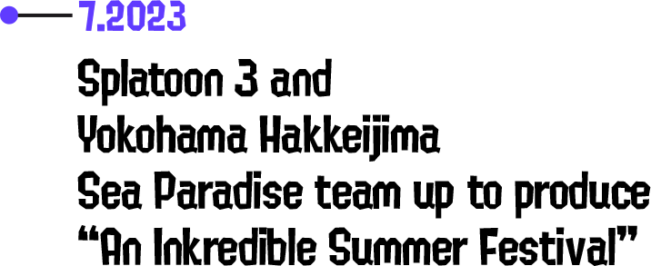 7.2023 Splatoon 3 and Yokohama Hakkeijima Sea Paradise team up to produce “An Inkredible Summer Festival”