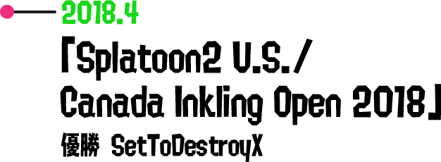 2018.4 「Splatoon2 U.S./ Canada Inkling Open 2018」 優勝 SetToDestroyX