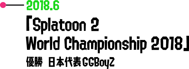 2018.6 「Splatoon 2 World Championship 2018」 優勝 日本代表GGBoyZ