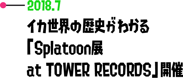 2018.7 イカ世界の歴史がわかる「Splatoon展 at TOWER RECORDS」開催