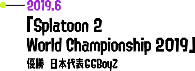2019.6 「Splatoon 2 World Championship 2019」 優勝 日本代表GGBoyZ
