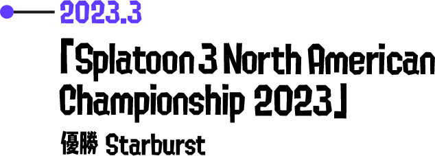 2023.3 「Splatoon 3 North American Championship 2023」 優勝 Starburst