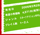 発売日 2006年2月2日　希望小売価格 4,571円(税別)　ジャンル スポーツアクションRPG
　プレイ人数 1〜2人