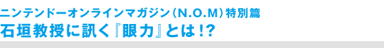 ニンテンドーオンラインマガジン（N.O.M）特別篇　石垣教授に訊く『眼力』とは！？