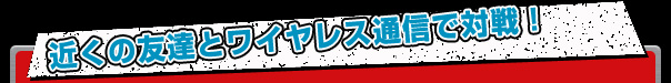 近くの友達とワイヤレス通信で対戦!