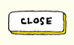 CLOSE