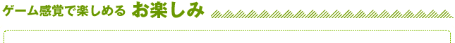 ゲーム感覚で楽しめる お楽しみ