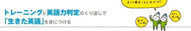 トレーニングと英語力判定のくり返しで
「生きた英語」を身につける