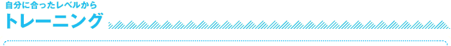 自分に合ったレベルから
トレーニング