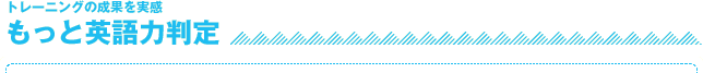 トレーニングの成果を実感
もっと英語力判定