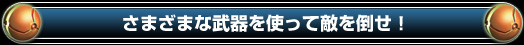 さまざまな武器を使って敵を倒せ!