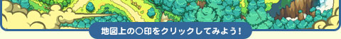 地図上の○印をクリックしてみよう!