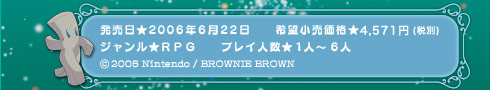 発売日：2006年６月２２日　希望小売価格：4,571円 (税別)　ジャンル：ＲＰＧ　プレイ人数：１人〜6人　(C)2006 Nintendo / BROWNIE BROWN