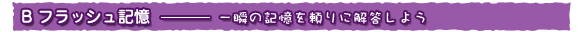 B フラッシュ記憶-一瞬の記憶を頼りに解答しよう