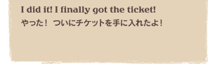 I did it! I finally got the ticket!@I Ƀ`PbgɓꂽI