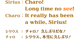 Sirius�FCharo! Long time no see !�@Charo�FIt really has been a while, Sirius!�@�V���E�X�F�`�����I�v���Ԃ肾�ȁI�@�`�����F�V���E�X�A�{���ɋv���Ԃ�I