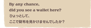 By any chance, did you see a wallet here?@ЂƂāAōz܂łH