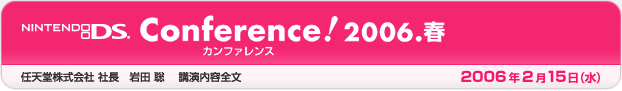 ニンテンドーDS Conference(カンファレンス）! 2006.春　2006年2月15日（水）　任天堂株式会社　岩田 聡　講演内容全文