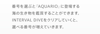 番号を選ぶと『AQUARIO』に登場する海の生き物を鑑賞することができます。INTERVAL DIVEをクリアしていくと、選べる番号が増えていきます。