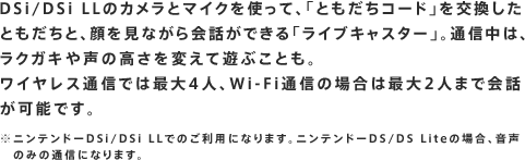DSi/DSi LL̃Jƃ}CNgāAuƂR[hvƂƁAȂbłuCuLX^[vBʐḾANKL␺̍ςėVԂƂB
CXʐMł͍ő4lAWi-FiʐM̏ꍇ͍ő2l܂ŉb\łB
jeh[DSi/DSi LLł̂pɂȂ܂Bjeh[DS/DS LitȅꍇÂ݂̒ʐMɂȂ܂B