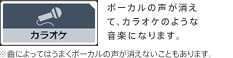カラオケ ボーカルの声が消えて、カラオケのような音楽になります。※曲によってはうまくボーカルの声が消えないこともあります。